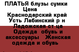ПЛАТЬЯ блузы сумки › Цена ­ 500 - Краснодарский край, Усть-Лабинский р-н, Ладожская ст-ца Одежда, обувь и аксессуары » Женская одежда и обувь   